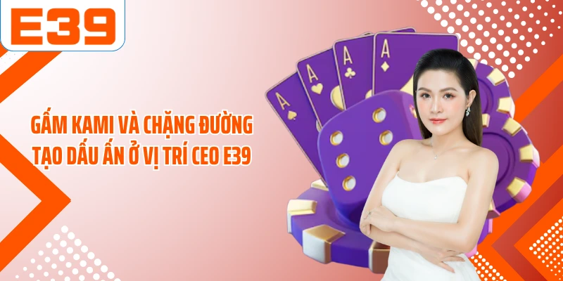 Gấm Kami và chặng đường tạo dấu ấn ở vị trí CEO E39