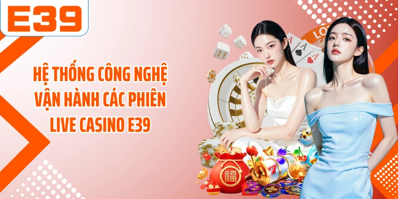 Hệ thống công nghệ vận hành các phiên live Casino E39