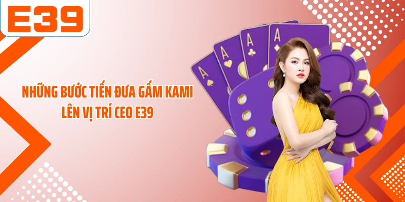Những bước tiến đưa Gấm Kami lên vị trí CEO E39