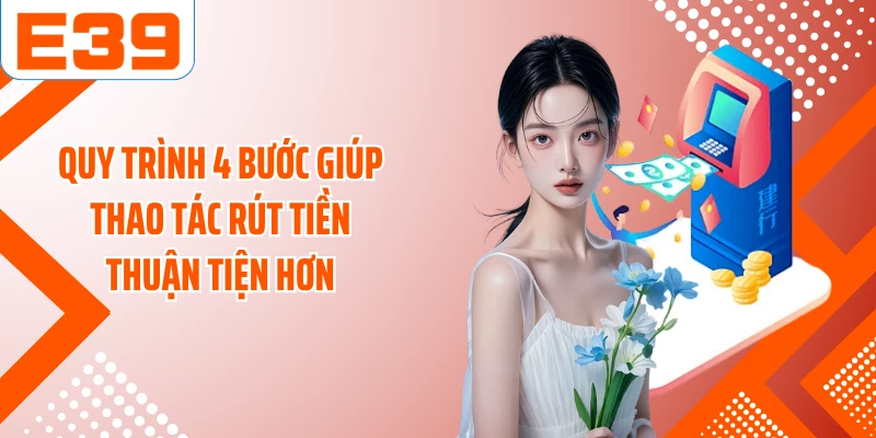 Quy trình 4 bước giúp thao tác rút tiền thuận tiện hơn
