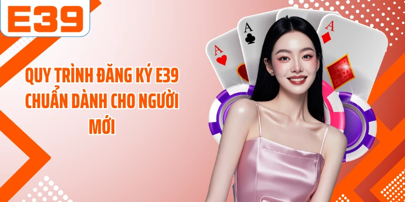 Quy trình đăng ký E39 chuẩn dành cho người mới